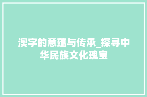 澳字的意蕴与传承_探寻中华民族文化瑰宝 范文精选网