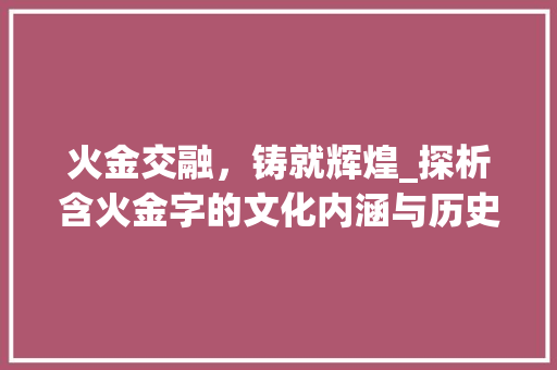 火金交融，铸就辉煌_探析含火金字的文化内涵与历史价值