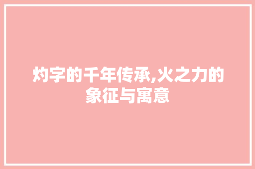 灼字的千年传承,火之力的象征与寓意