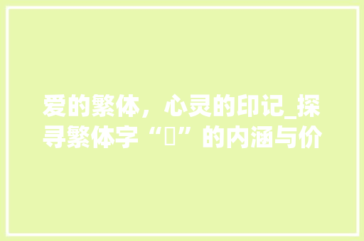 爱的繁体，心灵的印记_探寻繁体字“愛”的内涵与价值