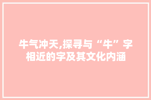 牛气冲天,探寻与“牛”字相近的字及其文化内涵 范文宝典