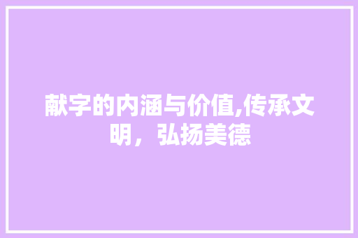 献字的内涵与价值,传承文明，弘扬美德 优秀范文