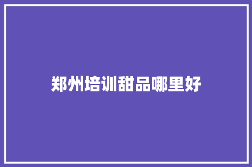 郑州培训甜品哪里好
