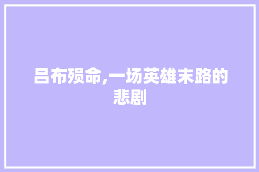 吕布殒命,一场英雄末路的悲剧