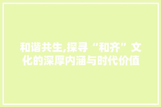 和谐共生,探寻“和齐”文化的深厚内涵与时代价值 范文资源