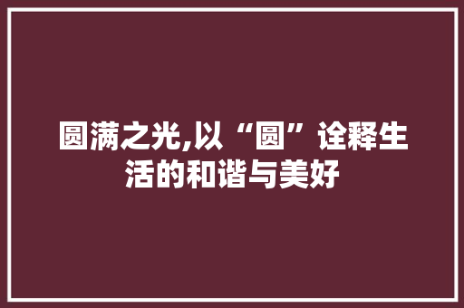 圆满之光,以“圆”诠释生活的和谐与美好 范文之家