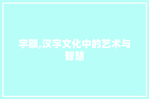字额,汉字文化中的艺术与智慧 范文资源