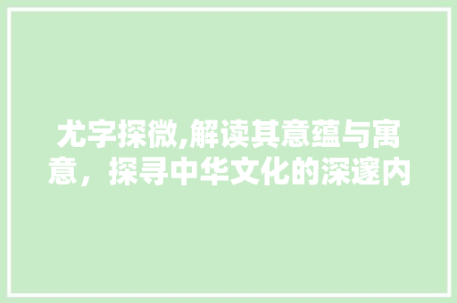 尤字探微,解读其意蕴与寓意，探寻中华文化的深邃内涵