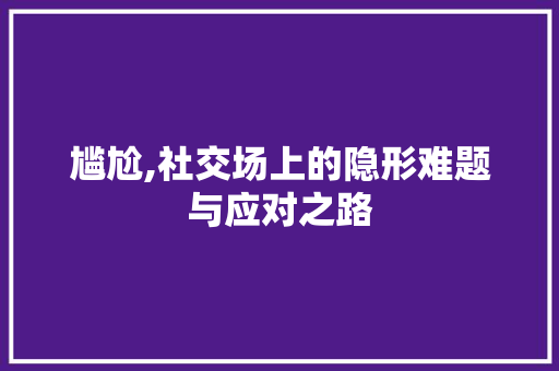 尴尬,社交场上的隐形难题与应对之路 范文精选网