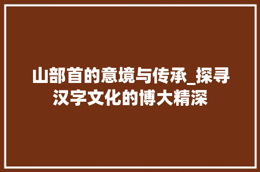 山部首的意境与传承_探寻汉字文化的博大精深
