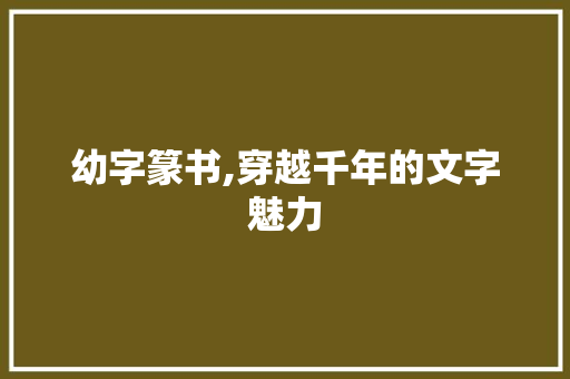 幼字篆书,穿越千年的文字魅力