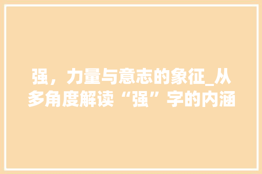 强，力量与意志的象征_从多角度解读“强”字的内涵
