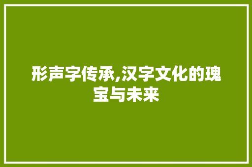 形声字传承,汉字文化的瑰宝与未来 职场应用