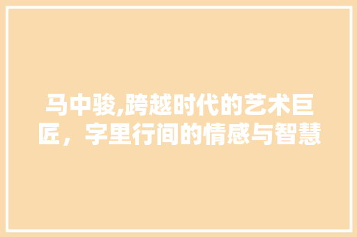 马中骏,跨越时代的艺术巨匠，字里行间的情感与智慧