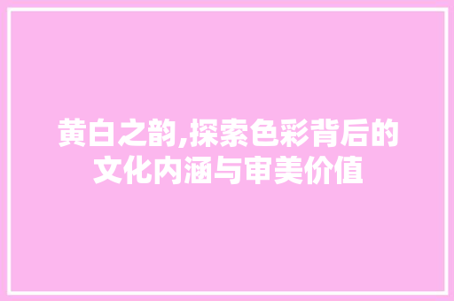 黄白之韵,探索色彩背后的文化内涵与审美价值