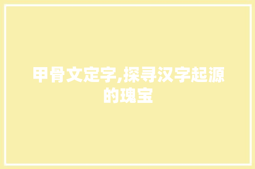 甲骨文定字,探寻汉字起源的瑰宝 范文资源