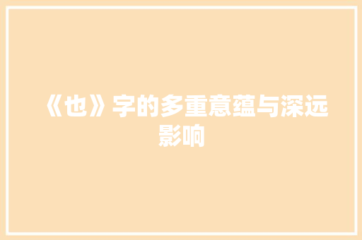 《也》字的多重意蕴与深远影响 范文之家