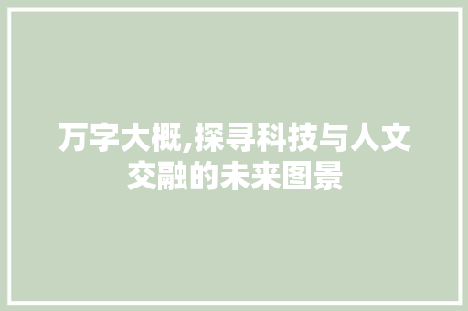 万字大概,探寻科技与人文交融的未来图景