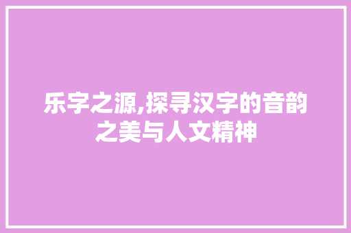 乐字之源,探寻汉字的音韵之美与人文精神