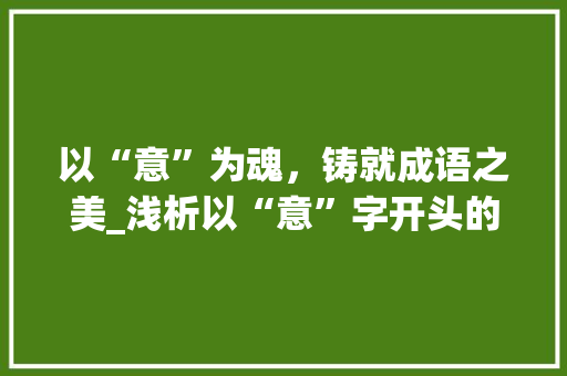以“意”为魂，铸就成语之美_浅析以“意”字开头的成语及其内涵 范文之家