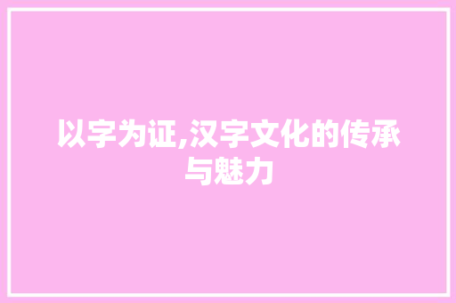 以字为证,汉字文化的传承与魅力