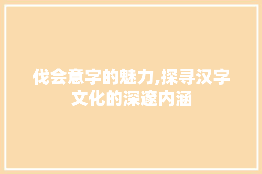 伐会意字的魅力,探寻汉字文化的深邃内涵