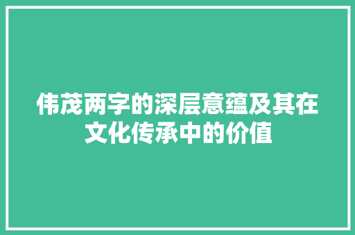 伟茂两字的深层意蕴及其在文化传承中的价值 职场应用