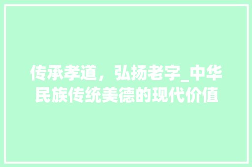 传承孝道，弘扬老字_中华民族传统美德的现代价值 范文精选网