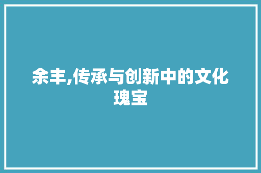 余丰,传承与创新中的文化瑰宝 职场应用