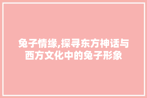 兔子情缘,探寻东方神话与西方文化中的兔子形象 商业计划书范文