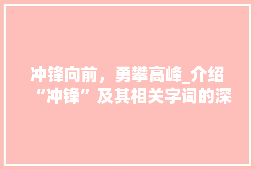 冲锋向前，勇攀高峰_介绍“冲锋”及其相关字词的深刻内涵 优秀范文