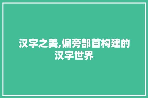 汉字之美,偏旁部首构建的汉字世界