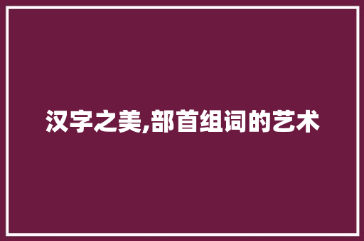 汉字之美,部首组词的艺术 职场应用