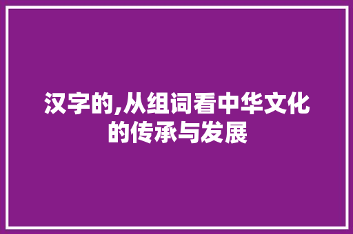 汉字的,从组词看中华文化的传承与发展 合同协议