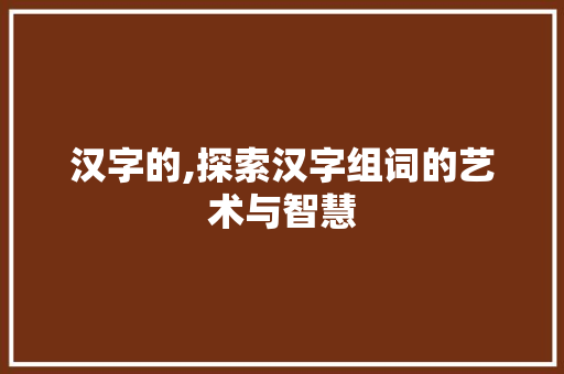 汉字的,探索汉字组词的艺术与智慧