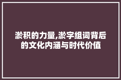 淤积的力量,淤字组词背后的文化内涵与时代价值