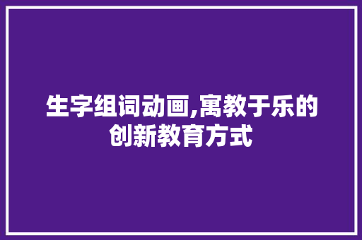 生字组词动画,寓教于乐的创新教育方式 范文之家