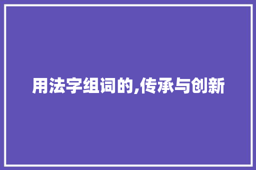 用法字组词的,传承与创新 优秀范文