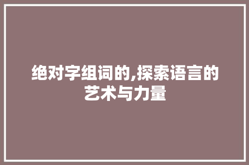 绝对字组词的,探索语言的艺术与力量
