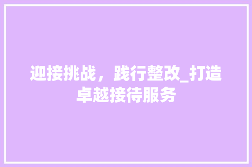 迎接挑战，践行整改_打造卓越接待服务