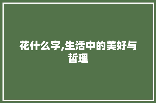 花什么字,生活中的美好与哲理 范文精选网