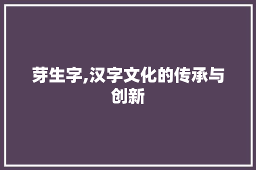 芽生字,汉字文化的传承与创新