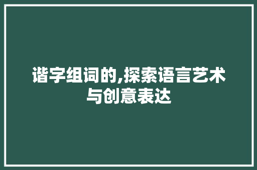谐字组词的,探索语言艺术与创意表达