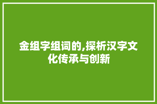 金组字组词的,探析汉字文化传承与创新