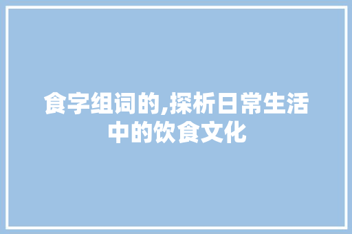 食字组词的,探析日常生活中的饮食文化