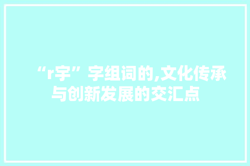 “r宇”字组词的,文化传承与创新发展的交汇点 范文参考