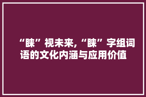 “睐”视未来,“睐”字组词语的文化内涵与应用价值