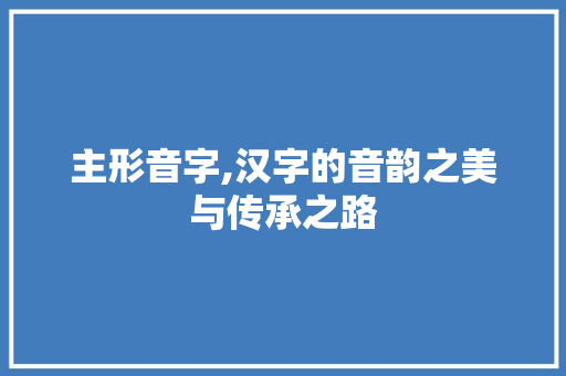 主形音字,汉字的音韵之美与传承之路 优秀范文