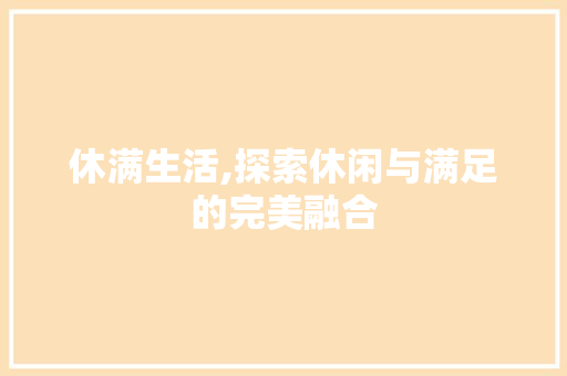 休满生活,探索休闲与满足的完美融合