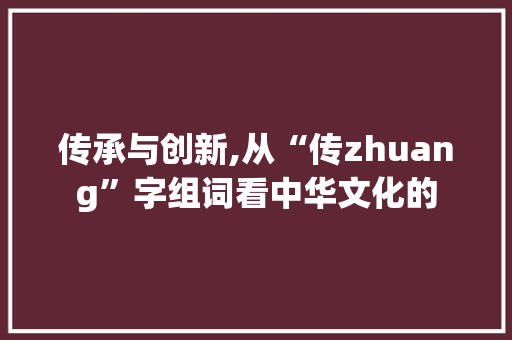 传承与创新,从“传zhuang”字组词看中华文化的 范文之家